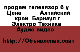 продам телевизор б/у › Цена ­ 500 - Алтайский край, Барнаул г. Электро-Техника » Аудио-видео   